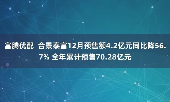 富腾优配  合景泰富12月预售额4.2亿元同比降56.7% 全年累计预售70.28亿元
