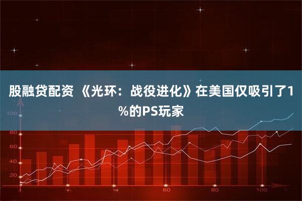 股融贷配资 《光环：战役进化》在美国仅吸引了1%的PS玩家